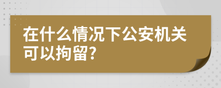 在什么情况下公安机关可以拘留?