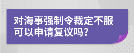 对海事强制令裁定不服可以申请复议吗?