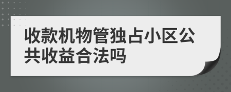 收款机物管独占小区公共收益合法吗