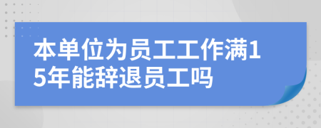 本单位为员工工作满15年能辞退员工吗