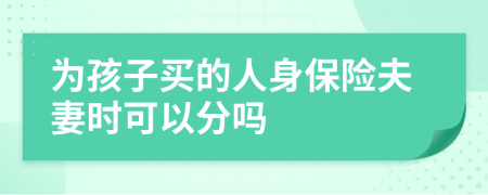 为孩子买的人身保险夫妻时可以分吗