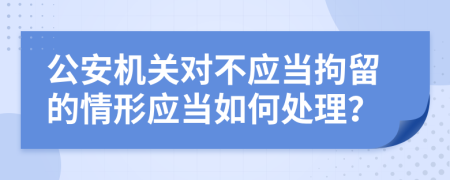 公安机关对不应当拘留的情形应当如何处理？