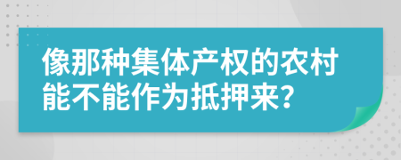 像那种集体产权的农村能不能作为抵押来？