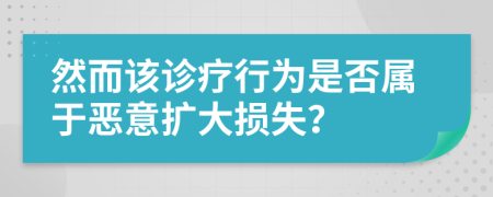 然而该诊疗行为是否属于恶意扩大损失？