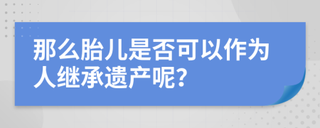 那么胎儿是否可以作为人继承遗产呢？