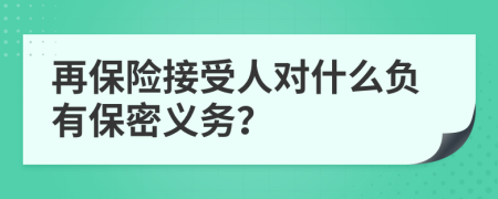 再保险接受人对什么负有保密义务？