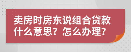 卖房时房东说组合贷款什么意思？怎么办理？