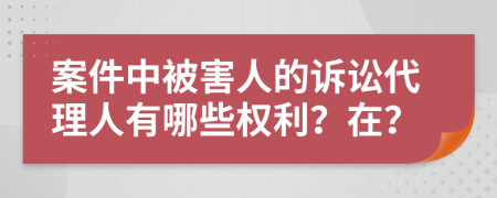 案件中被害人的诉讼代理人有哪些权利？在？