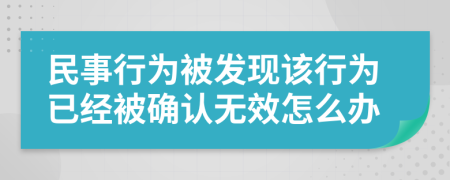 民事行为被发现该行为已经被确认无效怎么办