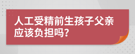 人工受精前生孩子父亲应该负担吗？