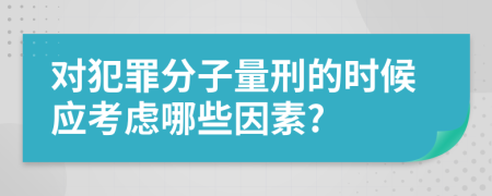 对犯罪分子量刑的时候应考虑哪些因素?