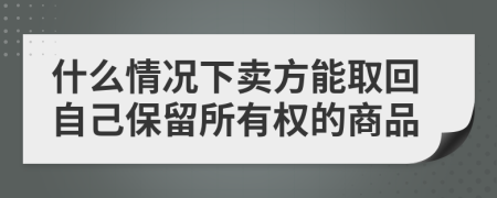 什么情况下卖方能取回自己保留所有权的商品