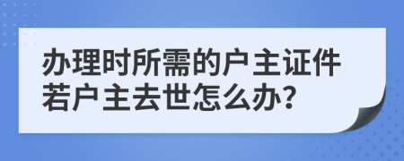 办理时所需的户主证件若户主去世怎么办？