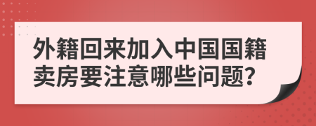 外籍回来加入中国国籍卖房要注意哪些问题？