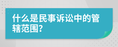什么是民事诉讼中的管辖范围？