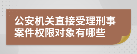 公安机关直接受理刑事案件权限对象有哪些