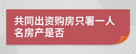 共同出资购房只署一人名房产是否