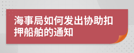 海事局如何发出协助扣押船舶的通知