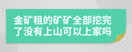 金矿租的矿矿全部挖完了没有上山可以上家吗