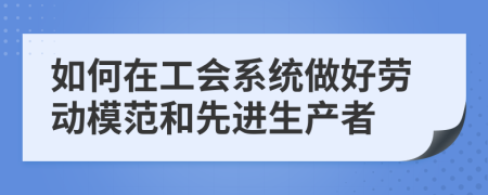 如何在工会系统做好劳动模范和先进生产者