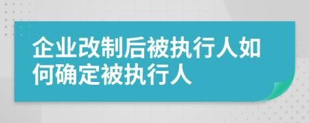 企业改制后被执行人如何确定被执行人