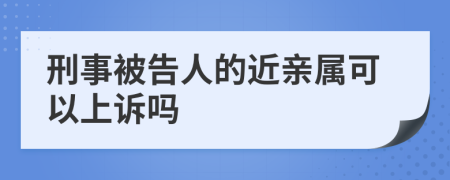 刑事被告人的近亲属可以上诉吗