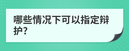 哪些情况下可以指定辩护?