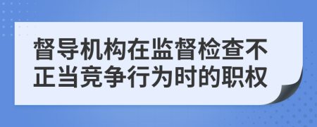 督导机构在监督检查不正当竞争行为时的职权