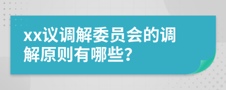 xx议调解委员会的调解原则有哪些？