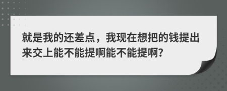 就是我的还差点，我现在想把的钱提出来交上能不能提啊能不能提啊？