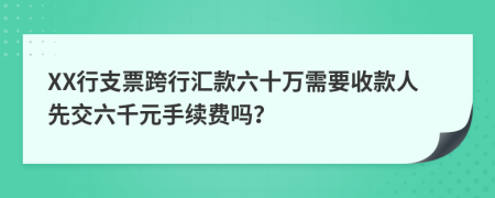 XX行支票跨行汇款六十万需要收款人先交六千元手续费吗？