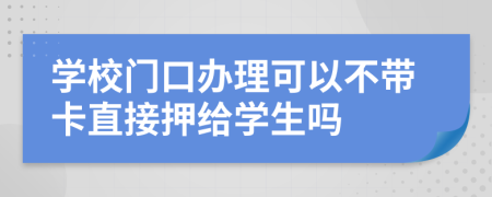 学校门口办理可以不带卡直接押给学生吗