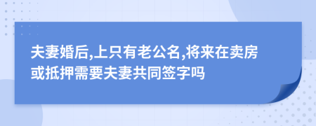 夫妻婚后,上只有老公名,将来在卖房或抵押需要夫妻共同签字吗