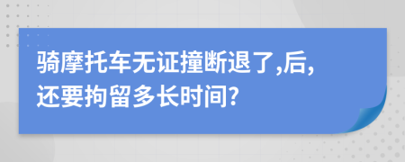 骑摩托车无证撞断退了,后,还要拘留多长时间?