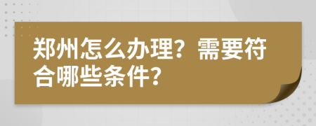 郑州怎么办理？需要符合哪些条件？