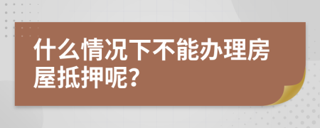 什么情况下不能办理房屋抵押呢？