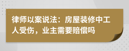 律师以案说法：房屋装修中工人受伤，业主需要赔偿吗