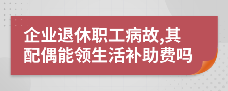 企业退休职工病故,其配偶能领生活补助费吗