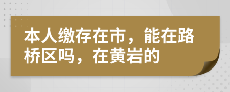 本人缴存在市，能在路桥区吗，在黄岩的