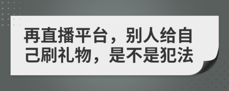 再直播平台，别人给自己刷礼物，是不是犯法