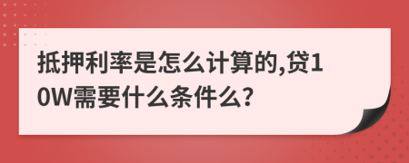 抵押利率是怎么计算的,贷10W需要什么条件么？