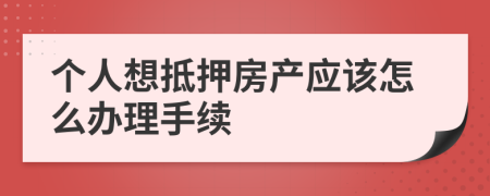 个人想抵押房产应该怎么办理手续