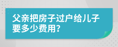 父亲把房子过户给儿子要多少费用？