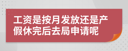 工资是按月发放还是产假休完后去局申请呢