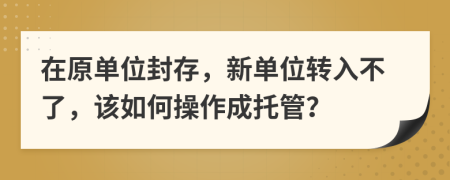 在原单位封存，新单位转入不了，该如何操作成托管？