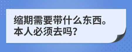 缩期需要带什么东西。本人必须去吗？