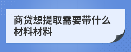 商贷想提取需要带什么材料材料