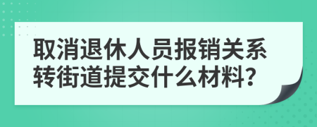 取消退休人员报销关系转街道提交什么材料？