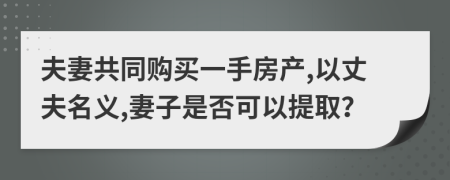 夫妻共同购买一手房产,以丈夫名义,妻子是否可以提取？