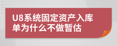 U8系统固定资产入库单为什么不做暂估